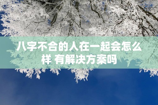 八字不合的人在一起会怎么样 有解决方案吗