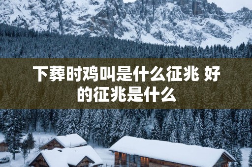 下葬时鸡叫是什么征兆 好的征兆是什么