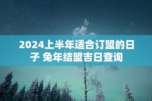 2025上半年适合订盟的日子 蛇年结盟吉日查询