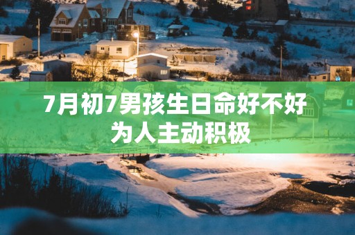 7月初7男孩生日命好不好  为人主动积极
