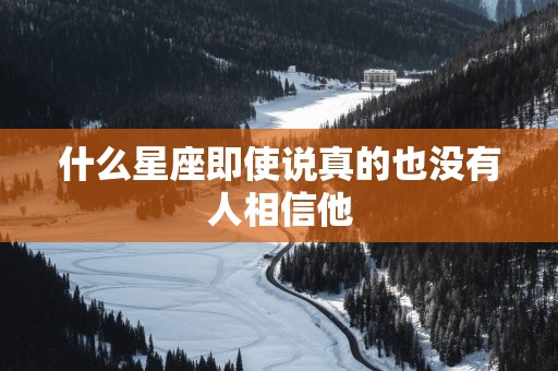 什么星座即使说真的也没有人相信他
