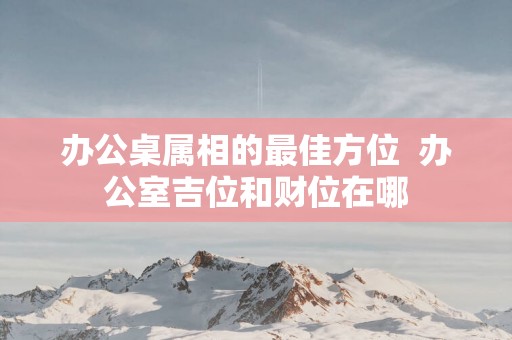 办公桌属相的最佳方位  办公室吉位和财位在哪