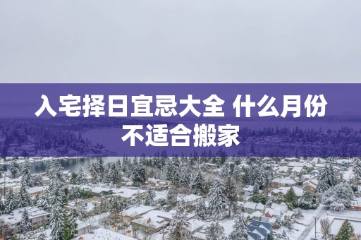 入宅择日宜忌大全 什么月份不适合搬家
