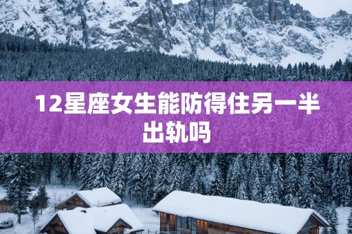 12星座女生能防得住另一半出轨吗