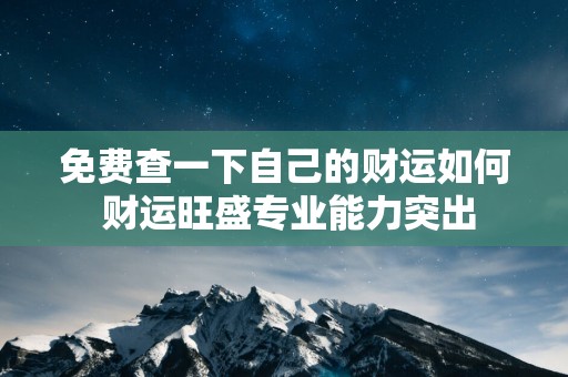 免费查一下自己的财运如何 财运旺盛专业能力突出
