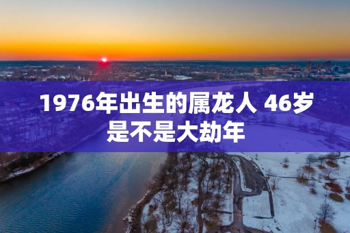 1976年出生的属龙人 46岁是不是大劫年