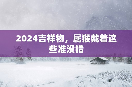2025吉祥物，属猴戴着这些准没错
