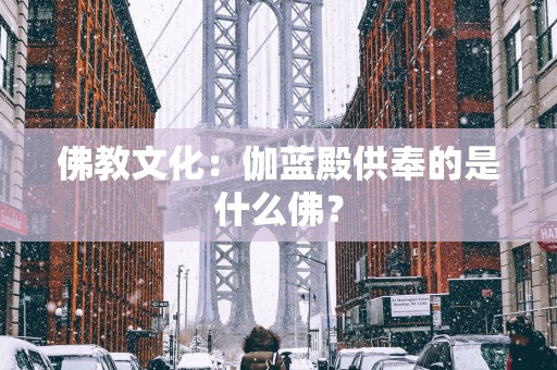 佛教文化：伽蓝殿供奉的是什么佛？