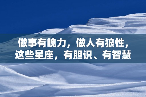 做事有魄力，做人有狼性，这些星座，有胆识、有智慧