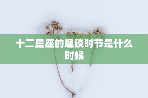 十二星座的趣谈时节是什么时候