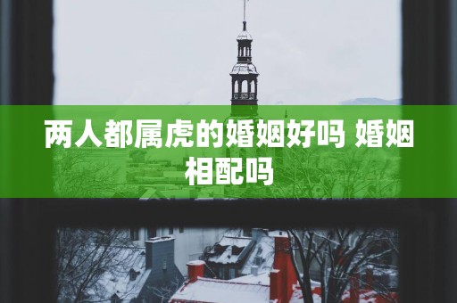 两人都属虎的婚姻好吗 婚姻相配吗