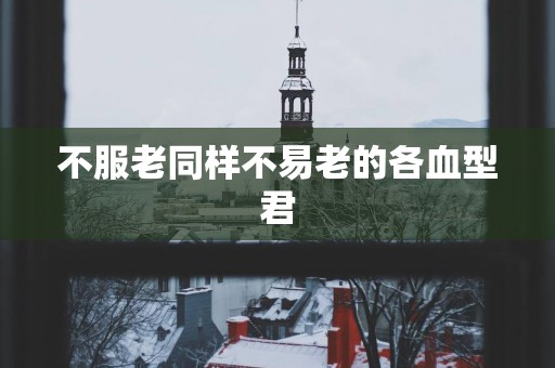 不服老同样不易老的各血型君