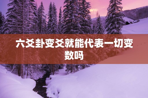 六爻卦变爻就能代表一切变数吗