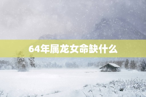 64年属龙女命缺什么