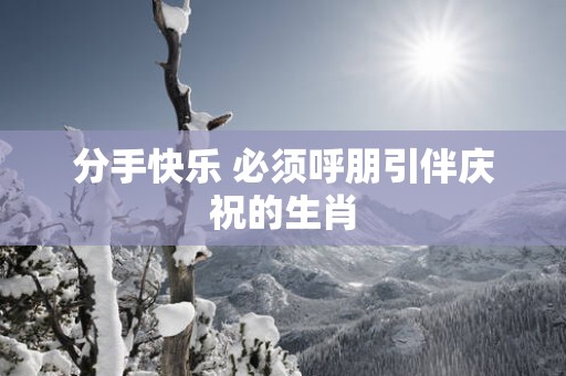 分手快乐 必须呼朋引伴庆祝的生肖