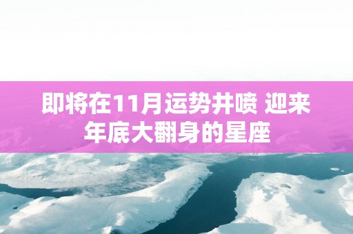 即将在11月运势井喷 迎来年底大翻身的星座