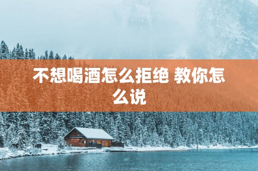 不想喝酒怎么拒绝 教你怎么说