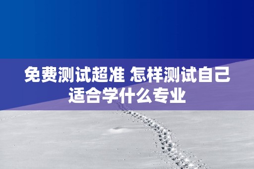 免费测试超准 怎样测试自己适合学什么专业