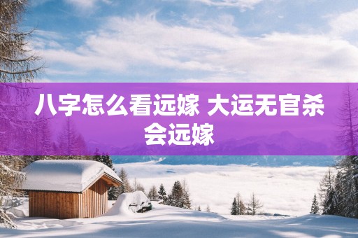 八字怎么看远嫁 大运无官杀会远嫁