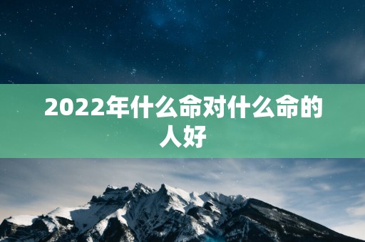 2025年什么命对什么命的人好