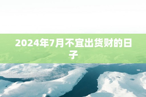 2025年7月不宜出货财的日子