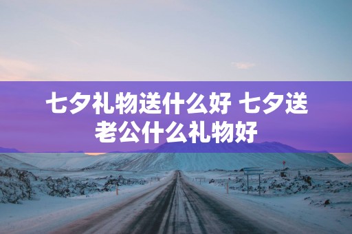 七夕礼物送什么好 七夕送老公什么礼物好