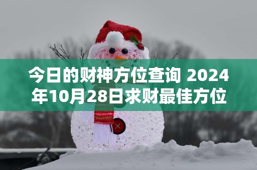 今日的财神方位查询 2025年10月28日求财最佳方位