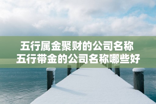 五行属金聚财的公司名称 五行带金的公司名称哪些好