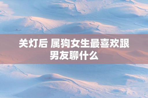 关灯后 属狗女生最喜欢跟男友聊什么