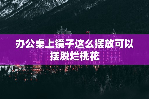 办公桌上镜子这么摆放可以摆脱烂桃花