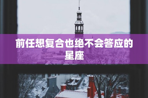前任想复合也绝不会答应的星座