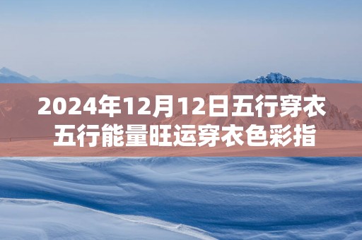 2025年12月12日五行穿衣 五行能量旺运穿衣色彩指南