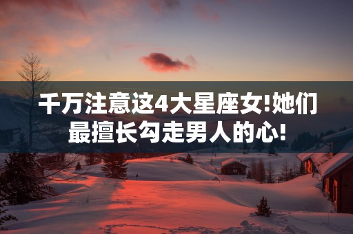 千万注意这4大星座女!她们最擅长勾走男人的心!