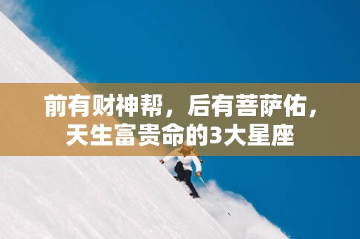 前有财神帮，后有菩萨佑，天生富贵命的3大星座