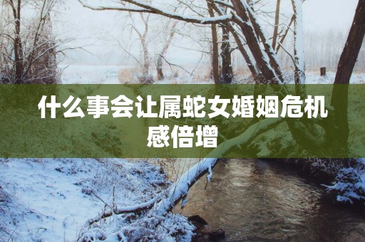 什么事会让属蛇女婚姻危机感倍增