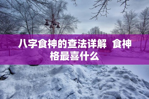 八字食神的查法详解  食神格最喜什么