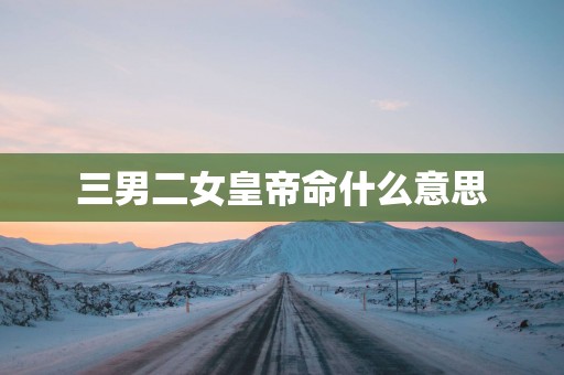三男二女皇帝命什么意思