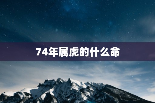 74年属虎的什么命