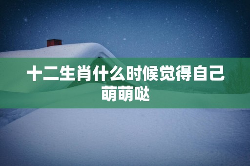 十二生肖什么时候觉得自己萌萌哒