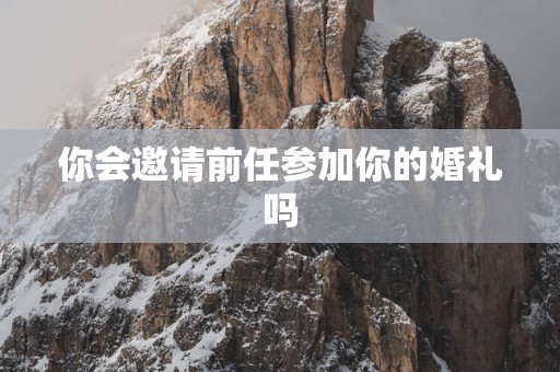 你会邀请前任参加你的婚礼吗