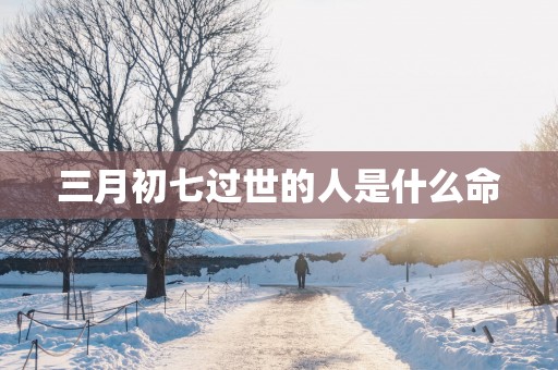 三月初七过世的人是什么命