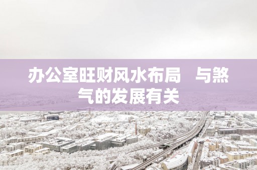 办公室旺财风水布局   与煞气的发展有关