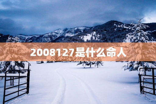 2008127是什么命人