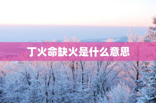 丁火命缺火是什么意思