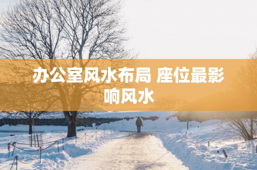办公室风水布局 座位最影响风水
