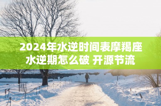 2025年水逆时间表摩羯座水逆期怎么破 开源节流