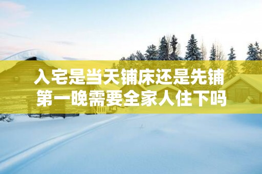 入宅是当天铺床还是先铺 第一晚需要全家人住下吗
