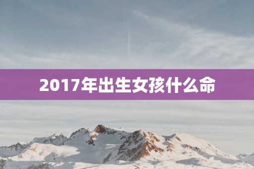 2017年出生女孩什么命