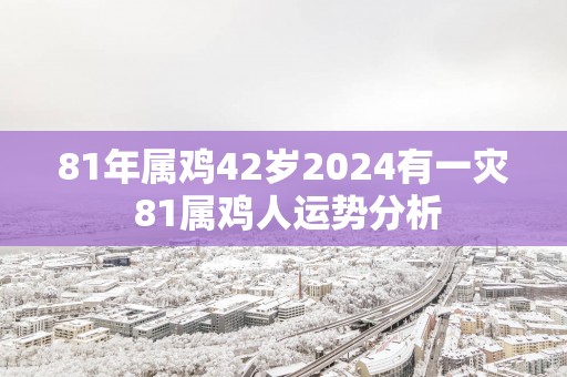 81年属鸡42岁2025有一灾 81属鸡人运势分析