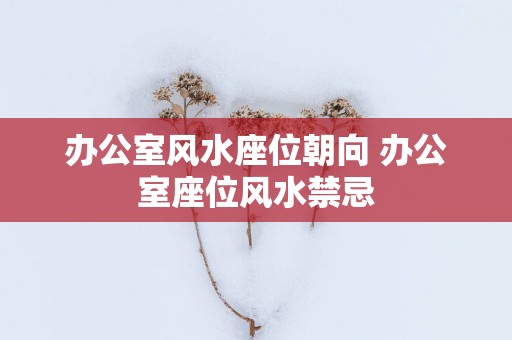 办公室风水座位朝向 办公室座位风水禁忌